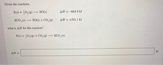 Given the reactions, X(s) + O2(g) — XO(s) AH = -664.9 kJ XCO,() - XO(s) + CO2(g) AH = +201.1 kJ what is AH for this reaction?