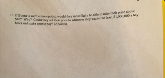 13. If Boones were a monopolist, would they most likely be a $40? Why? Could they set their price to whatever they wanted ba