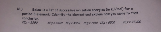 10.) Below is a list of successive ionization energies (in kJ/mol) for a period 3 element. Identify the element and explain h