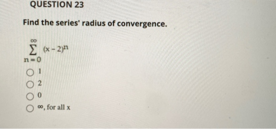 QUESTION 23 Find the series radius of convergence. > (x - 2n n=0 0, for all x