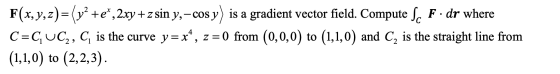 F(x,y,z)= (y² +e,2xy +z sin y, -cos y) is a gradient vector field. Compute Sc F. dr where C=C UC2, C, is the curve y=x*, z =