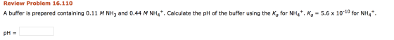 Review Problem 16.110 A buffer is prepared containing 0.11 M NH3 and 0.44 M NH4+. Calculate the pH of the buffer using the Ka