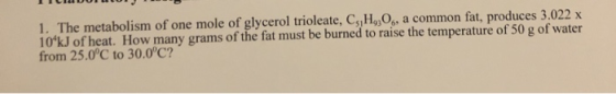 1. The metabolism of one mole of glycerol trioleate, C.,H,O, a common fat, produces 3.022 x 10ºkJ of heat. How many grams of