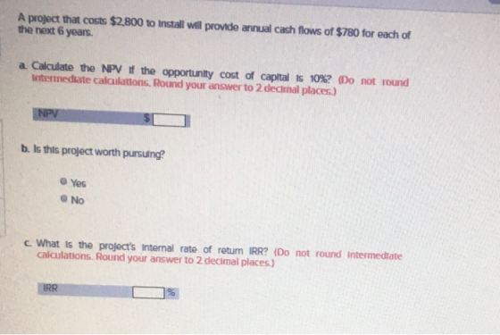 A project that costs $2,800 to Install will provide annual cash flows of $780 for each of the next 6 years. a Calculate the N