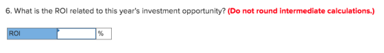 6. What is the ROI related to this years investment opportunity? (Do not round intermediate calculations.) ROL