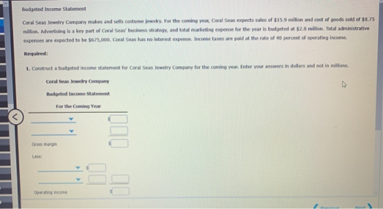 Budgeted Income Statement Coral Seas Jewelry Company makes and sells costume jewelry. For the coming year, Coral Seas expects