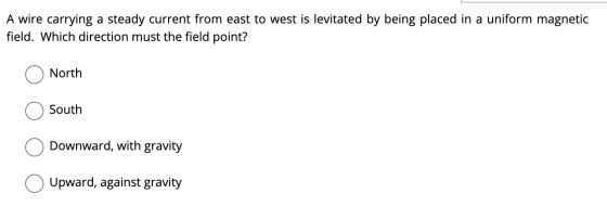 A wire carrying a steady current from east to west is levitated by being placed in a uniform magnetic field. Which direction