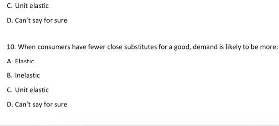 C.Unit elastic D. Cant say for sure 10. When consumers have fewer close substitutes for a good, demand is likely to be more: