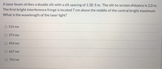 A laser beam strikes a double slit with a slit spacing of 1.5E-5 m. The slit-to-screen distance is 2.0 m. The first bright in
