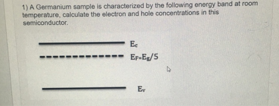 1) A Germanium sample is characterized by the following energy band at room temperature, calculate the electron and hole conc