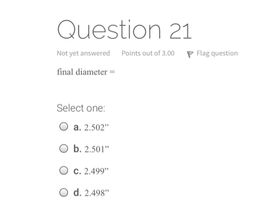 Question 21 Not yet answered Points out of 3.00 P Flag question final diameter = Select one: a. 2.502 O b. 2.501 O c. 2.499