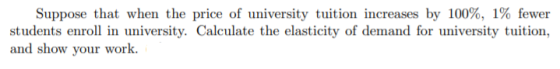Suppose that when the price of university tuition increases by 100%, 1% fewer students enroll in university. Calculate the el