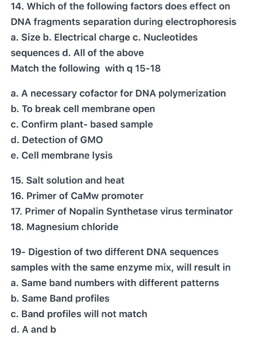 14. Which of the following factors does effect on DNA fragments separation during electrophoresis a. Size b. Electrical charg