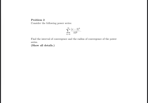 Problem 2 Consider the following power series: OXO (x - 2) OM k3k k=0 Find the interval of convergence and the radius of conv