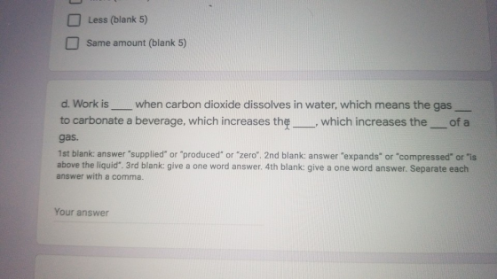 Less (blank 5) Same amount (blank 5) d. Work is _when carbon dioxide dissolves in water, which means the gas to carbonate a b