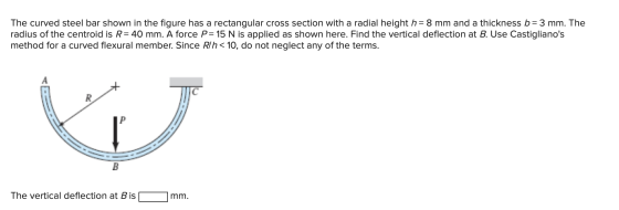 The curved steel bar shown in the figure has a rectangular cross section with a radial height h= 8 mm and a thickness b= 3 mm