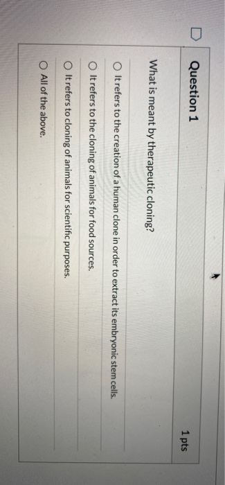 Question 1 1 pts What is meant by therapeutic cloning? It refers to the creation of a human clone in order to extract its emb