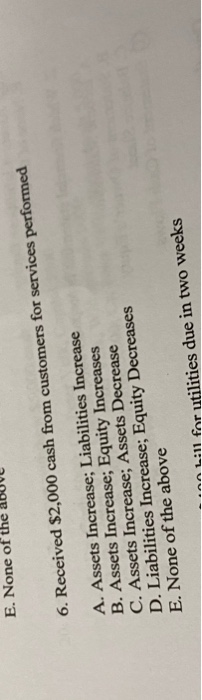 E. None of the above 6. Received $2,000 cash from customers for services performed A. Assets Increase; Liabilities Increase B