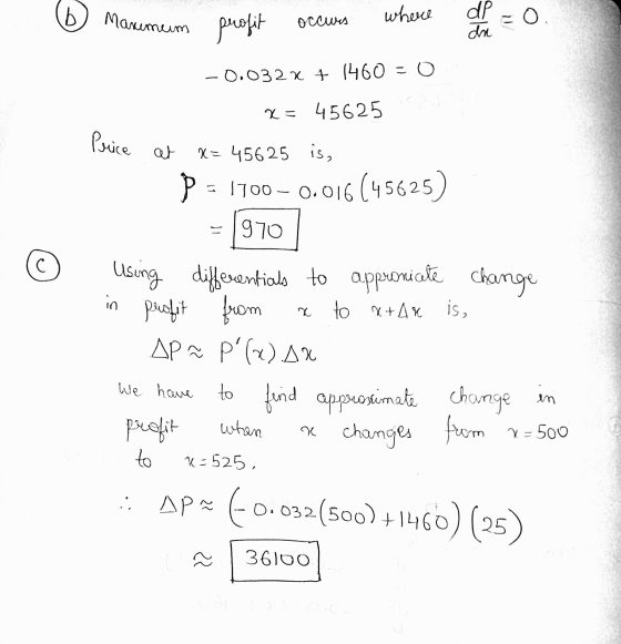 Maximum where dp =0. profit occurs du -0.032x + 1460 = 0 x = 45625 Price at X= 45625 is, P = 1700 -0.016(45625) 970 Using dif