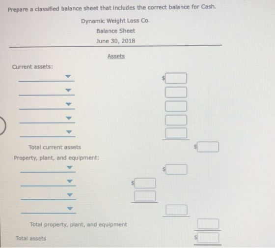 Prepare a classified balance sheet that includes the correct balance for Cash. Dynamic Weight Loss Co. Balance Sheet June 30,