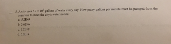5. A city uses 5.2 x 10 gallons of water every day. How many gallons per minute must be pumped from the reservoir to meet the