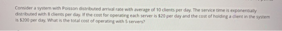 Consider a system with Poisson distributed arrival rate with average of 10 clients per day. The service time is exponentially