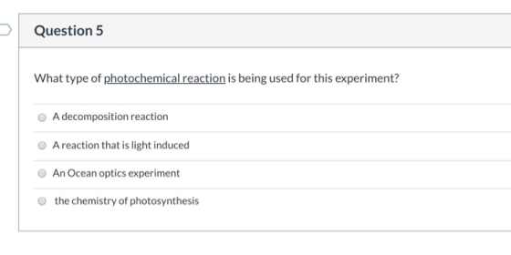 Question 5 What type of photochemical reaction is being used for this experiment? O A decomposition reaction A reaction that