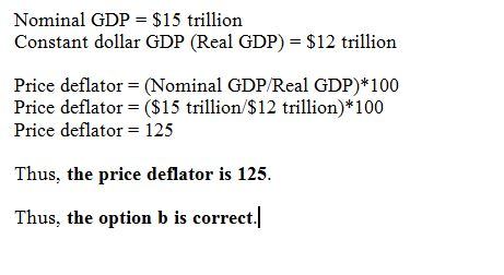 Nominal GDP = $15 trillion Constant dollar GDP (Real GDP) = $12 trillion Price deflator = (Nominal GDP/Real GDP)*100 Price de