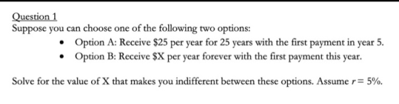 Question 1 Suppose you can choose one of the following two options: • Option A: Receive $25 per year for 25 years with the fi