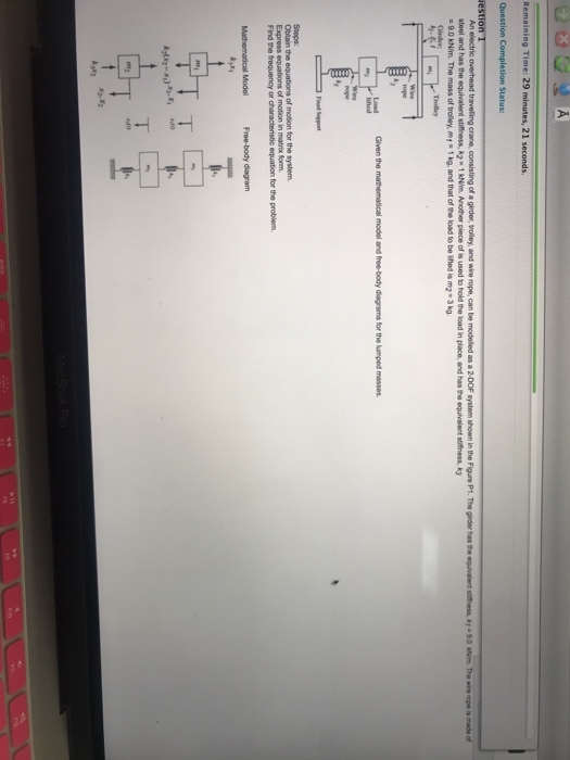 Remaining Time: 29 minutes, 21 seconds. Question Completion Status: steel and has the 1 kNim. Another piece of is used to hold the load in place, and has the equivalent stiffhess, k 1 kg, and that of the load to be lifted is m2 3 kg stiffiness, A2 9.0 kNim. The mass of trolley, m1 Ginder Obtain the of Find the frequency or characteristic equation for the problem