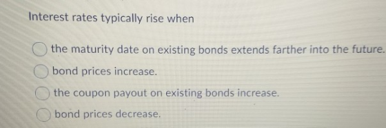 Interest rates typically rise when the maturity date on existing bonds extends farther into the future. bond prices increase.