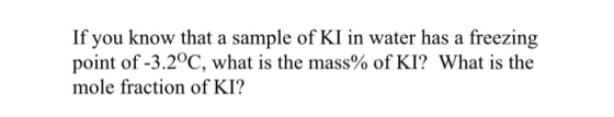 If you know that a sample of KI in water has a freezing point of -3.2°C, what is the mass% of KI? What is the mole fraction o