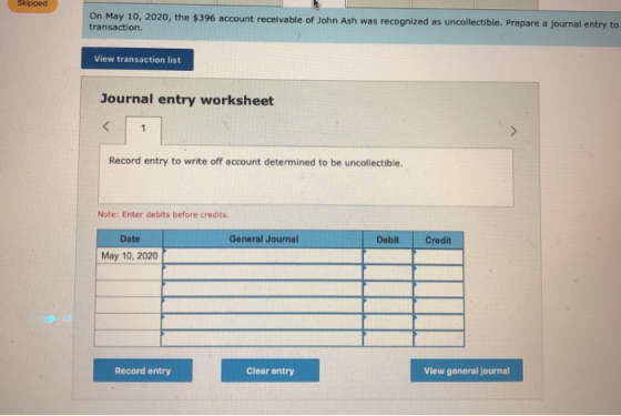 Skipped On May 10, 2020, the $396 account receivable of John Ash was recognized as uncollectible. Prepare a journal entry to