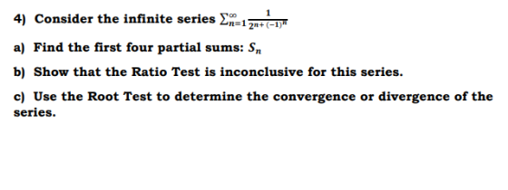 1 4) Consider the infinite series En=1 zn+(-1) a) Find the first four partial sums: Sn b) Show that the Ratio Test is inconcl