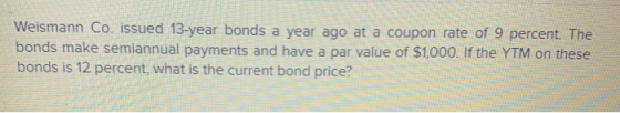 Weismann Co. issued 13-year bonds a year ago at a coupon rate of 9 percent. The bonds make semiannual payments and have a par