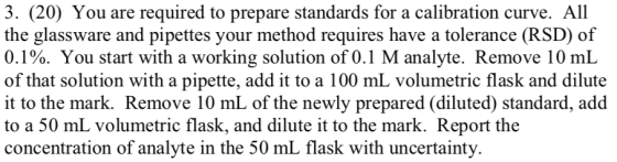 3. (20) You are required to prepare standards for a calibration curve. All the glassware and pipettes your method requires ha