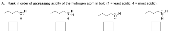 A. Rank in order of increasing acidity of the hydrogen atom in bold (1 = least acidic; 4 = most acidic). 0%