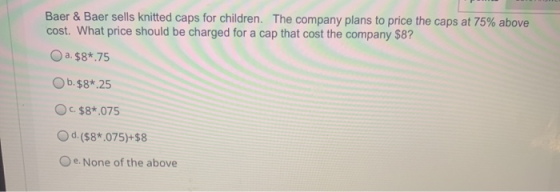 Baer & Baer sells knitted caps for children. The company plans to price the caps at 75% above cost. What price should be char