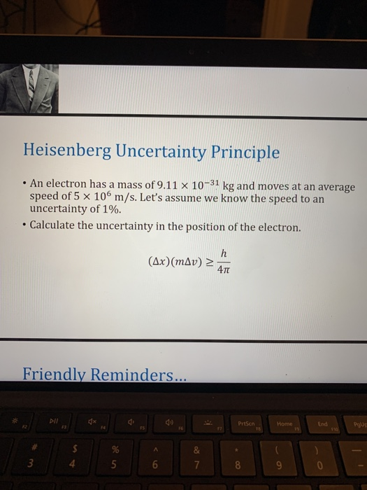 Heisenberg Uncertainty Principle • An electron has a mass of 9.11 x 10-31 kg and moves at an average speed of 5 x 10 m/s. Let