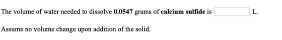The volume of water needed to dissolve 0.0547 grams of calcium sulfide is L. Assume no volume change upon addition of the sol