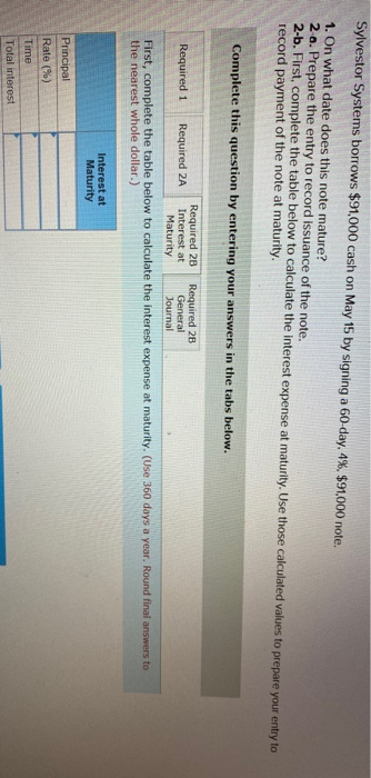 Sylvestor Systems borrows $91,000 cash on May 15 by signing a 60-day, 4%, $91.000 note. 1. On what date does this note mature