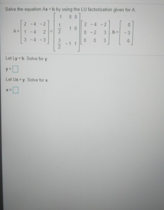 Solve the equation Ax = b by using the LU factorization given for A. 0 0 2 - 4 - 2 12 -4 -2 0 10 A=1 - 4 2. 2 0-2 b = 3 3 -4