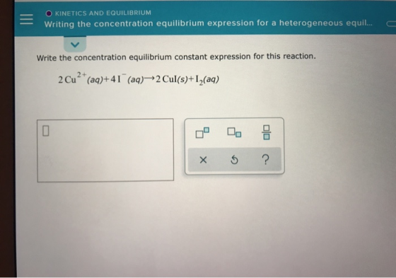 - O KINETICS AND EQUILIBRIUM Writing the concentration equilibrium expression for a heterogeneous equil... G Write the concen