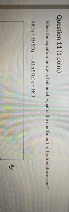 Question 11 (1 point) When the equation below is balanced, what is the coefficient of hydrochloric acid? AICI3 + H2SO4 Al2(SO
