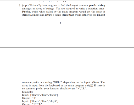 3. (4 pt) Write a Python program to find the longest common prefix string amongst an array of strings. You are required to wr