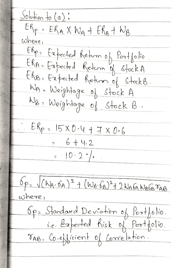Solution to (a): ERP - ERAX WAT ERB t WB where, Erp Expected Return of Portfolio ERA= Expected Return of stock A ERB= Expecte