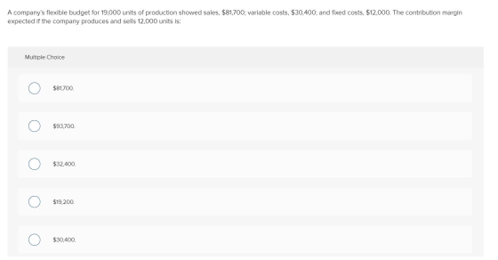 A companys flexible budget for 19,000 units of production showed sales, $81,700; variable costs, $30,400; and fixed costs, $