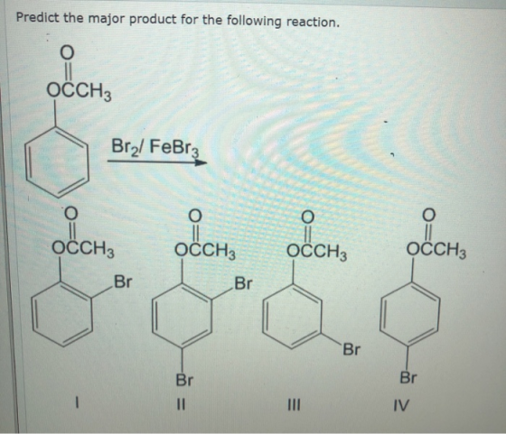 Predict the major product for the following reaction. OCCH3 Brol FeBr 3 11 CCH3 OCCH2 OCCH3 OCCH3 Br Br Br IV