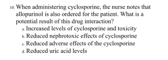 10. When administering cyclosporine, the nurse notes that allopurinol is also ordered for the patient. What is a potential re