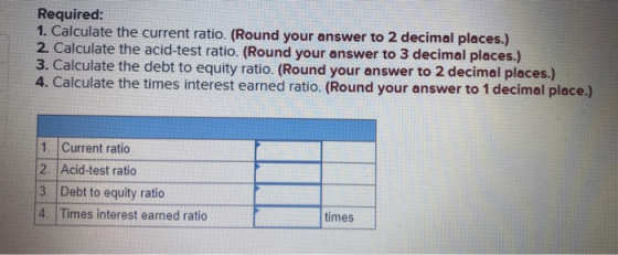 Required: 1. Calculate the current ratio. (Round your answer to 2 decimal places.) 2. Calculate the acid-test ratio. (Round y